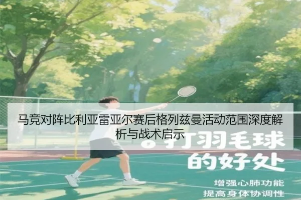 马竞对阵比利亚雷亚尔赛后格列兹曼活动范围深度解析与战术启示