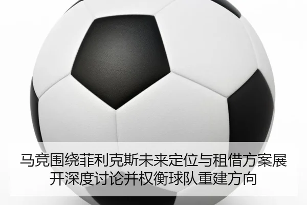 马竞围绕菲利克斯未来定位与租借方案展开深度讨论并权衡球队重建方向