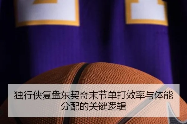 独行侠复盘东契奇末节单打效率与体能分配的关键逻辑