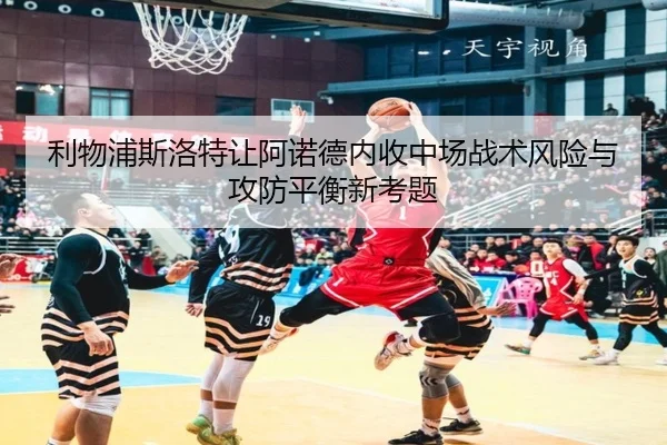 利物浦斯洛特让阿诺德内收中场战术风险与攻防平衡新考题