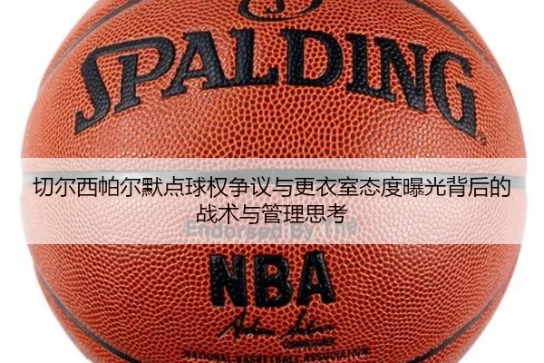 切尔西帕尔默点球权争议与更衣室态度曝光背后的战术与管理思考