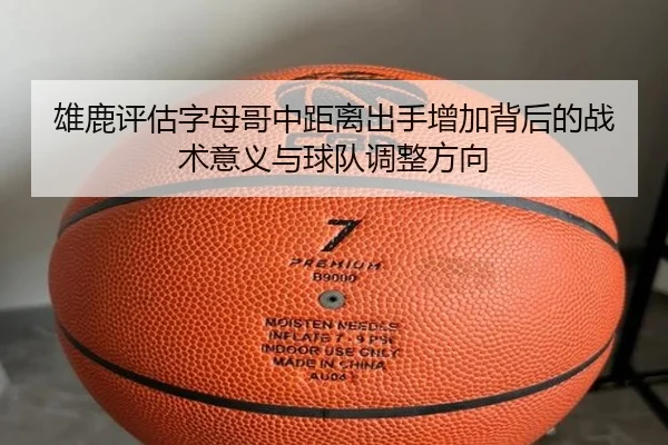 雄鹿评估字母哥中距离出手增加背后的战术意义与球队调整方向