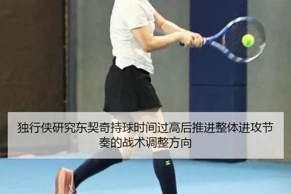 独行侠研究东契奇持球时间过高后推进整体进攻节奏的战术调整方向