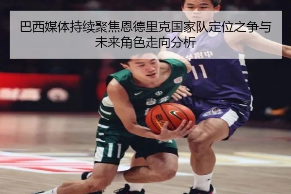 巴西媒体持续聚焦恩德里克国家队定位之争与未来角色走向分析