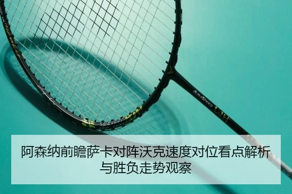 阿森纳前瞻萨卡对阵沃克速度对位看点解析与胜负走势观察