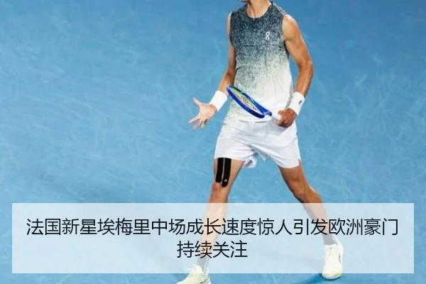 法国新星埃梅里中场成长速度惊人引发欧洲豪门持续关注
