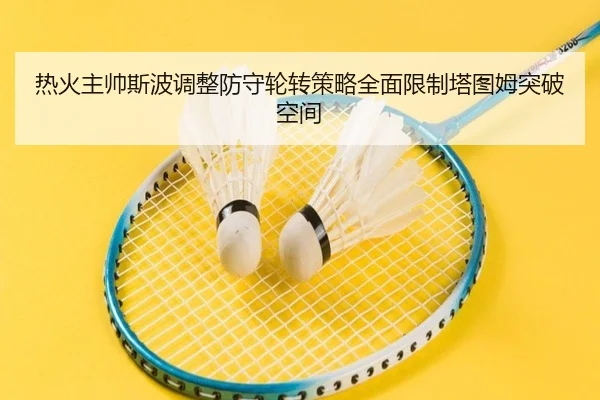 热火主帅斯波调整防守轮转策略全面限制塔图姆突破空间