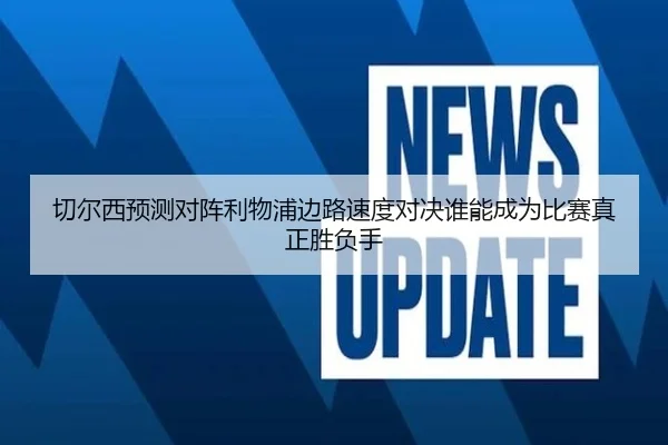 切尔西预测对阵利物浦边路速度对决谁能成为比赛真正胜负手