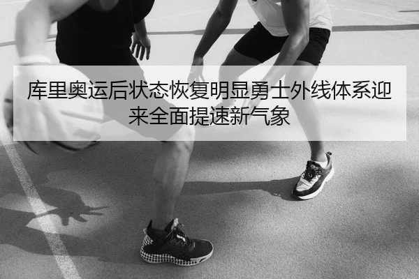 库里奥运后状态恢复明显勇士外线体系迎来全面提速新气象
