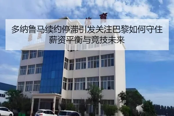 多纳鲁马续约停滞引发关注巴黎如何守住薪资平衡与竞技未来