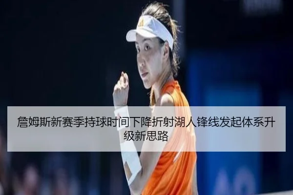 詹姆斯新赛季持球时间下降折射湖人锋线发起体系升级新思路