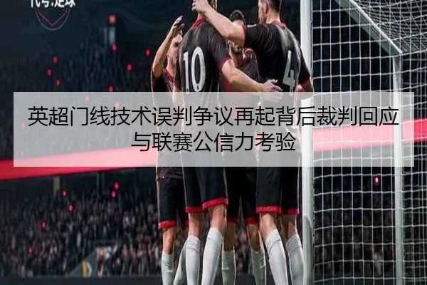 英超门线技术误判争议再起背后裁判回应与联赛公信力考验
