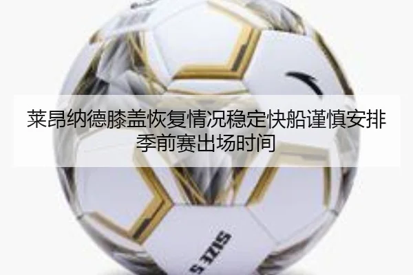 莱昂纳德膝盖恢复情况稳定快船谨慎安排季前赛出场时间