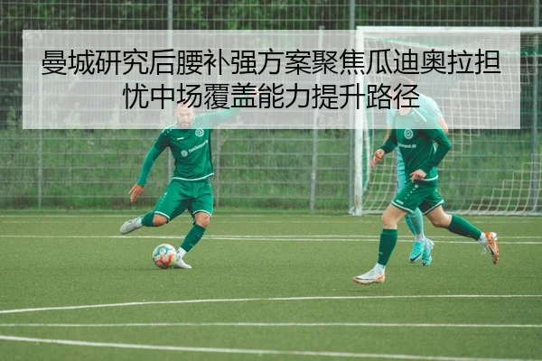 曼城研究后腰补强方案聚焦瓜迪奥拉担忧中场覆盖能力提升路径