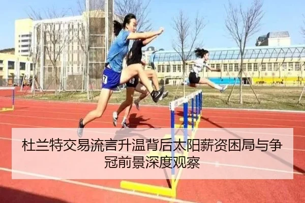杜兰特交易流言升温背后太阳薪资困局与争冠前景深度观察